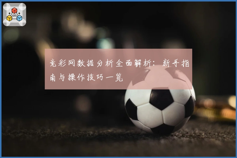 竞彩网数据分析全面解析：新手指南与操作技巧一览