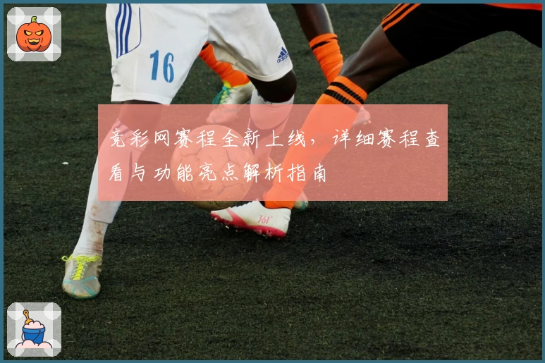竞彩网赛程全新上线，详细赛程查看与功能亮点解析指南
