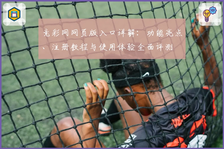 竞彩网网页版入口详解：功能亮点、注册教程与使用体验全面评测