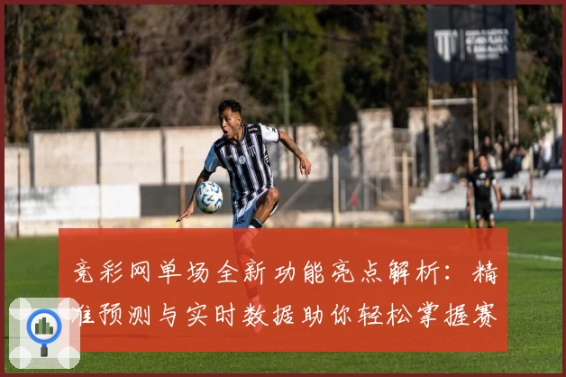 竞彩网单场全新功能亮点解析：精准预测与实时数据助你轻松掌握赛事动态