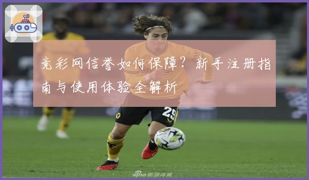 竞彩网信誉如何保障？新手注册指南与使用体验全解析