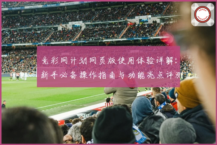 竞彩网计划网页版使用体验详解：新手必备操作指南与功能亮点评测
