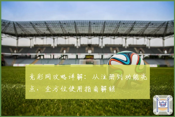 竞彩网攻略详解：从注册到功能亮点，全方位使用指南解锁