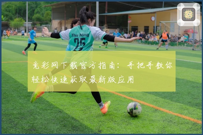 竞彩网下载官方指南：手把手教你轻松快速获取最新版应用