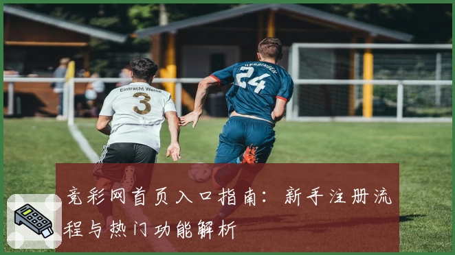 竞彩网首页入口指南：新手注册流程与热门功能解析