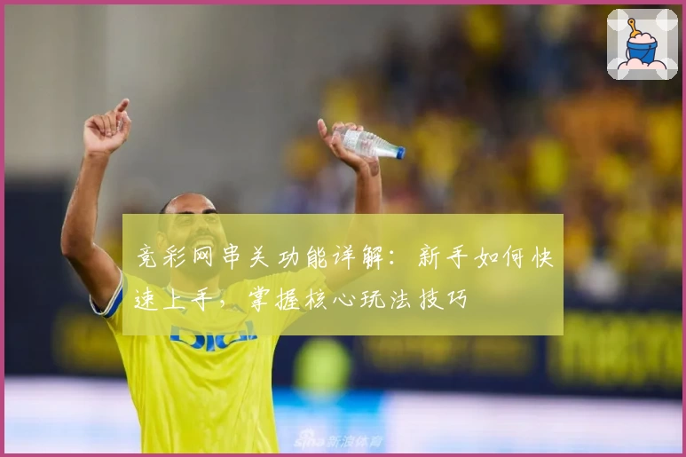 竞彩网串关功能详解：新手如何快速上手，掌握核心玩法技巧