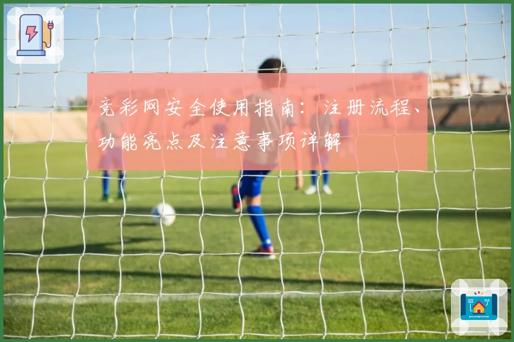 竞彩网安全使用指南：注册流程、功能亮点及注意事项详解