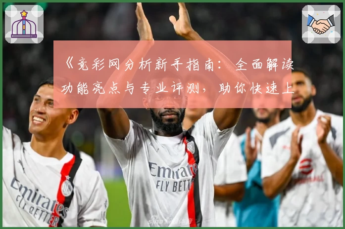 《竞彩网分析新手指南：全面解读功能亮点与专业评测，助你快速上手》