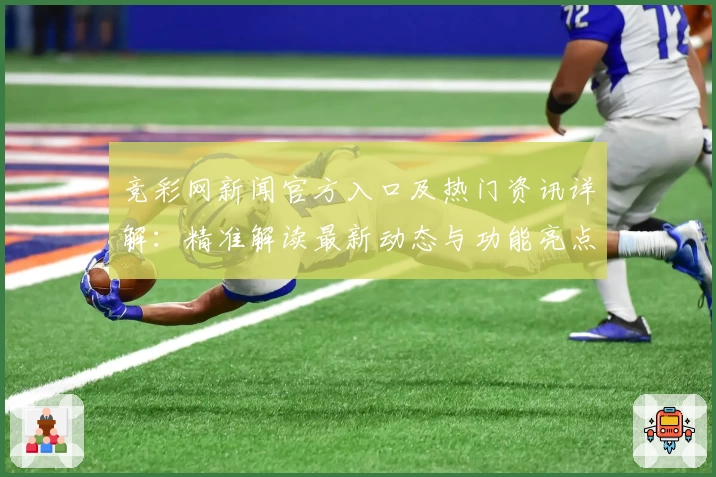 竞彩网新闻官方入口及热门资讯详解：精准解读最新动态与功能亮点