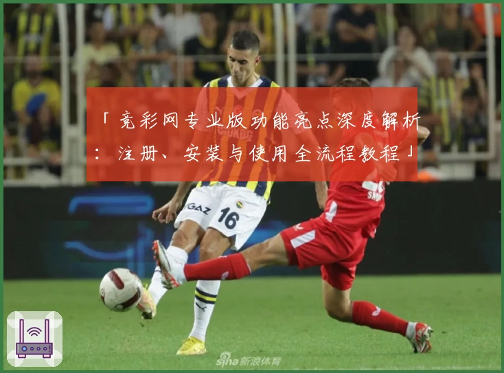 「竞彩网专业版功能亮点深度解析：注册、安装与使用全流程教程」