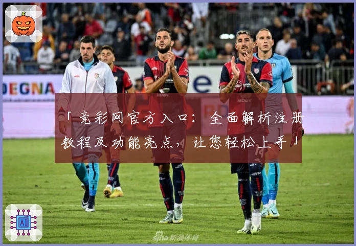 「竞彩网官方入口:全面解析注册教程及功能亮点,让您轻松上手」