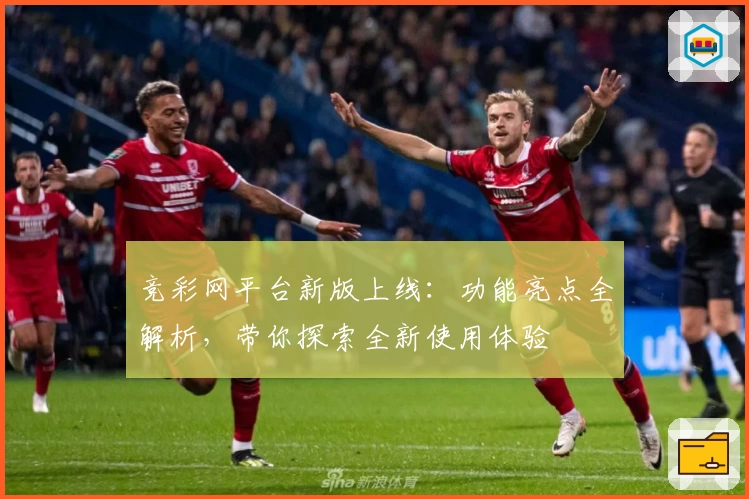 竞彩网平台新版上线：功能亮点全解析，带你探索全新使用体验
