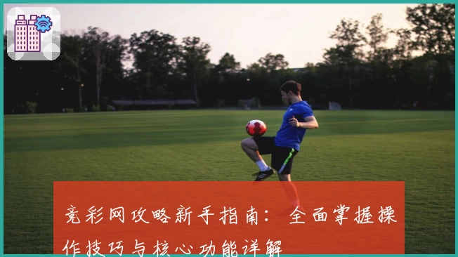 竞彩网攻略新手指南：全面掌握操作技巧与核心功能详解