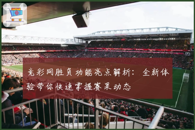 竞彩网胜负功能亮点解析：全新体验带你快速掌握赛果动态