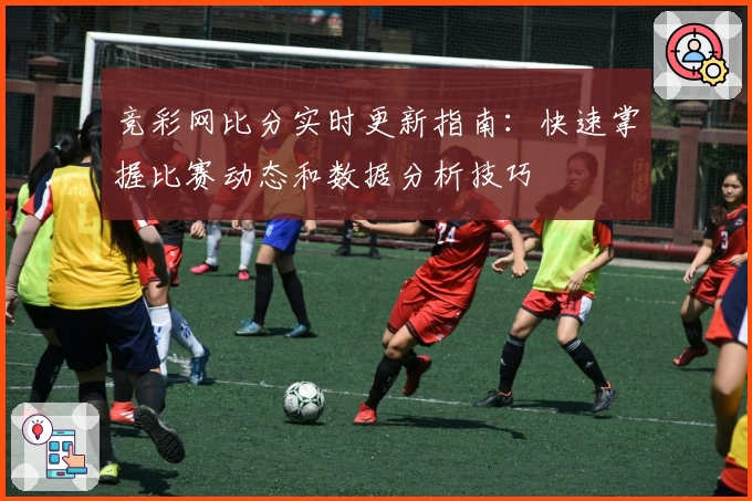 竞彩网比分实时更新指南：快速掌握比赛动态和数据分析技巧