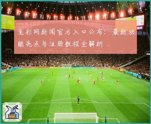 竞彩网新闻官方入口公布：最新功能亮点与注册教程全解析