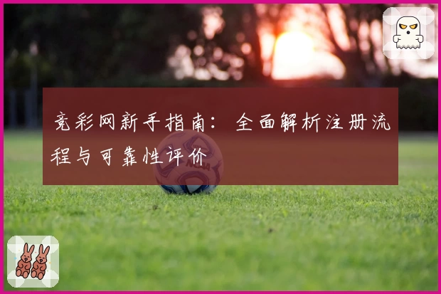 竞彩网新手指南：全面解析注册流程与可靠性评价
