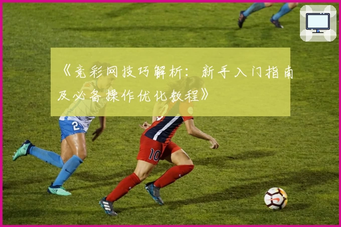 《竞彩网技巧解析：新手入门指南及必备操作优化教程》