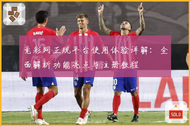 竞彩网正规平台使用体验详解：全面解析功能亮点与注册教程