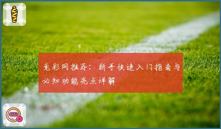 竞彩网推荐：新手快速入门指南与必知功能亮点详解