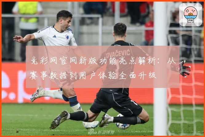 竞彩网官网新版功能亮点解析：从赛事数据到用户体验全面升级