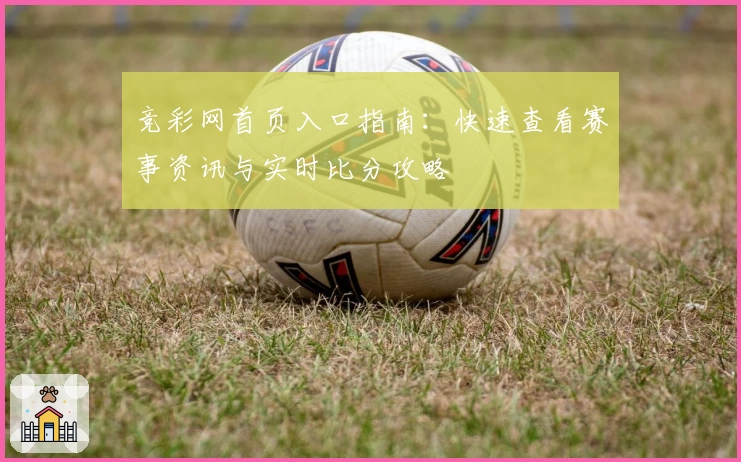 竞彩网首页入口指南：快速查看赛事资讯与实时比分攻略
