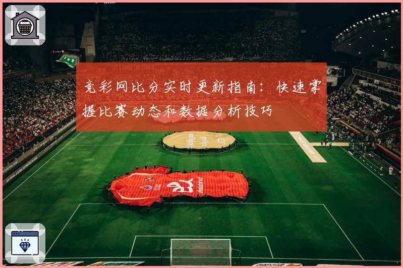 竞彩网比分实时更新指南：快速掌握比赛动态和数据分析技巧
