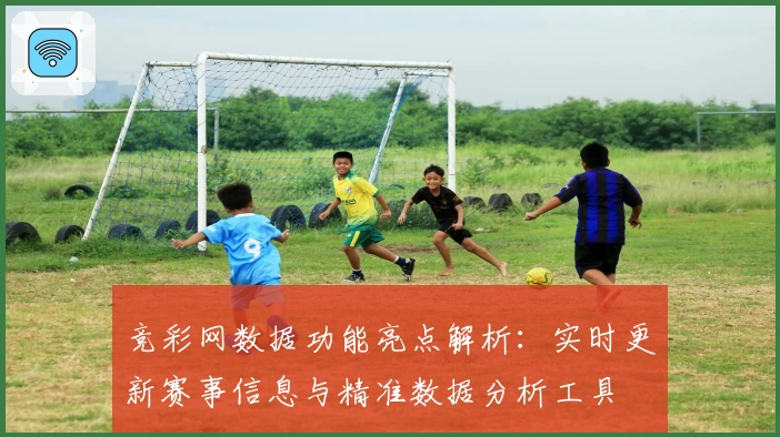 竞彩网数据功能亮点解析：实时更新赛事信息与精准数据分析工具