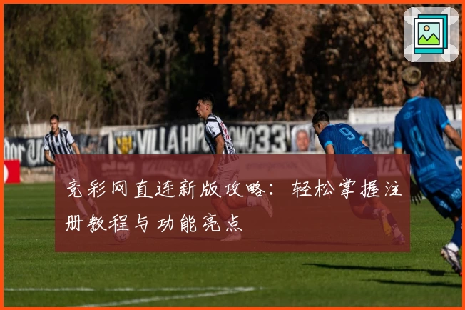 竞彩网直连新版攻略：轻松掌握注册教程与功能亮点