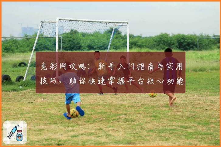 竞彩网攻略：新手入门指南与实用技巧，助你快速掌握平台核心功能