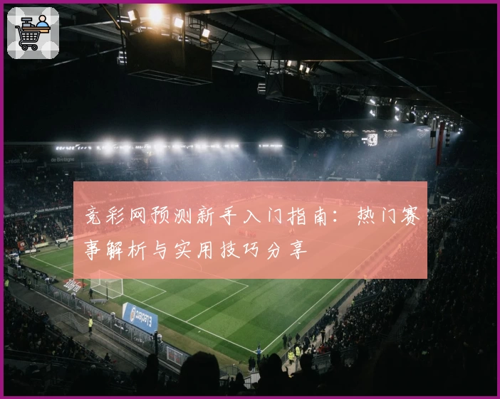 竞彩网预测新手入门指南：热门赛事解析与实用技巧分享