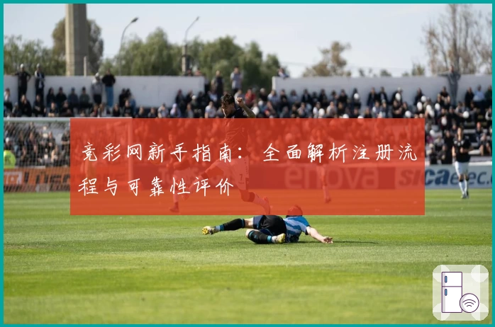 竞彩网新手指南：全面解析注册流程与可靠性评价