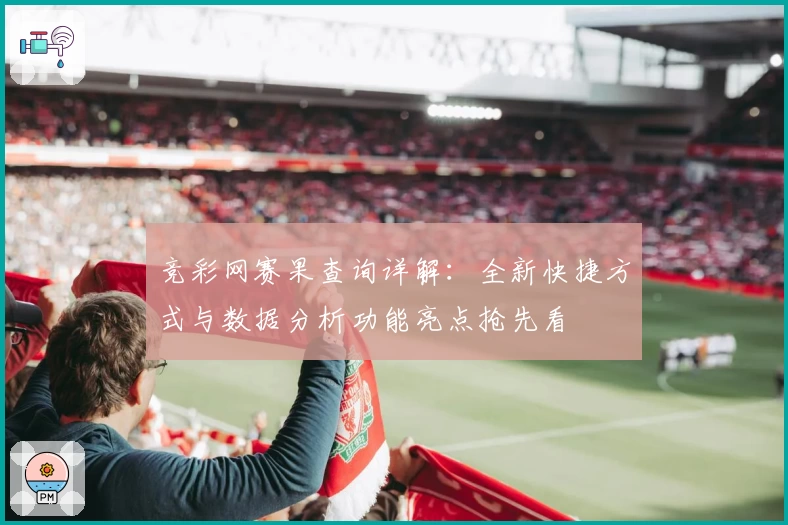 竞彩网赛果查询详解：全新快捷方式与数据分析功能亮点抢先看