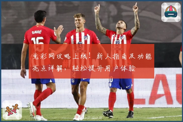 竞彩网攻略上线！新人指南及功能亮点详解，轻松提升用户体验