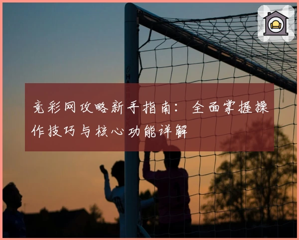 竞彩网攻略新手指南：全面掌握操作技巧与核心功能详解