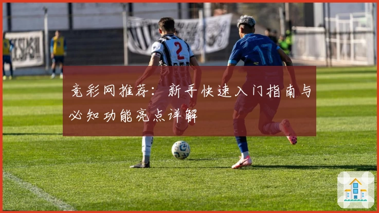 竞彩网推荐：新手快速入门指南与必知功能亮点详解