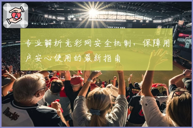 专业解析竞彩网安全机制，保障用户安心使用的最新指南