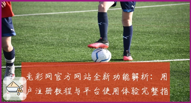 竞彩网官方网站全新功能解析:用户注册教程与平台使用体验完整指南