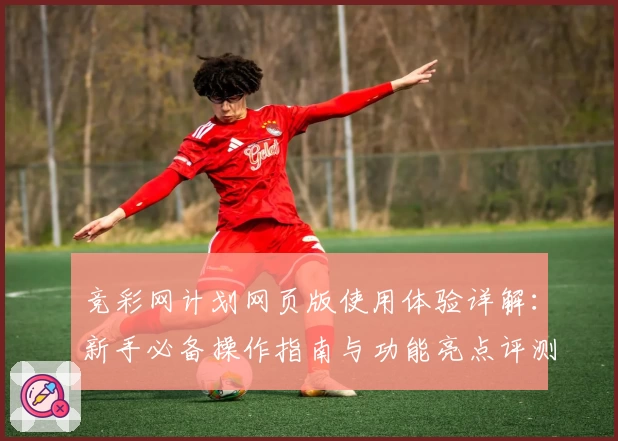 竞彩网计划网页版使用体验详解：新手必备操作指南与功能亮点评测