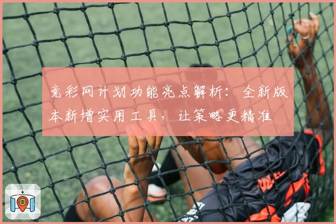 竞彩网计划功能亮点解析:全新版本新增实用工具,让策略更精准