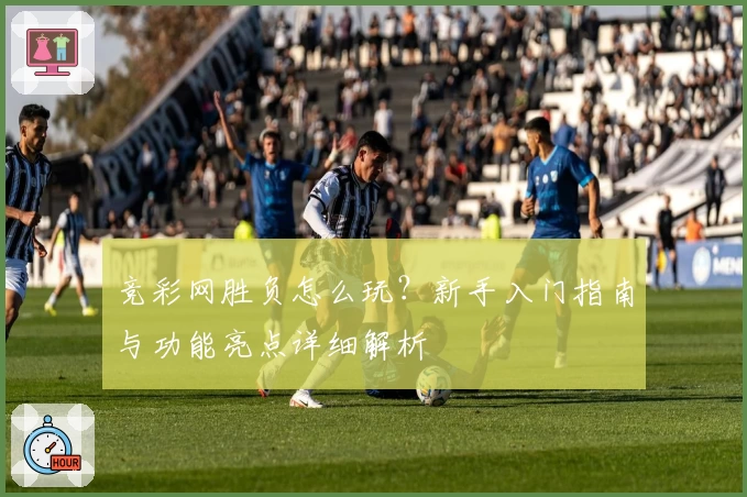 竞彩网胜负怎么玩？新手入门指南与功能亮点详细解析