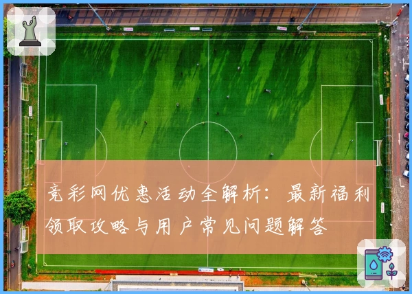 竞彩网优惠活动全解析：最新福利领取攻略与用户常见问题解答
