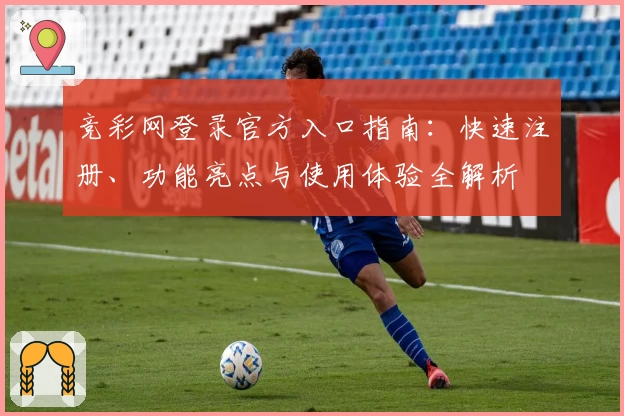 竞彩网登录官方入口指南：快速注册、功能亮点与使用体验全解析