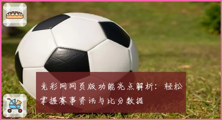 竞彩网网页版功能亮点解析：轻松掌握赛事资讯与比分数据
