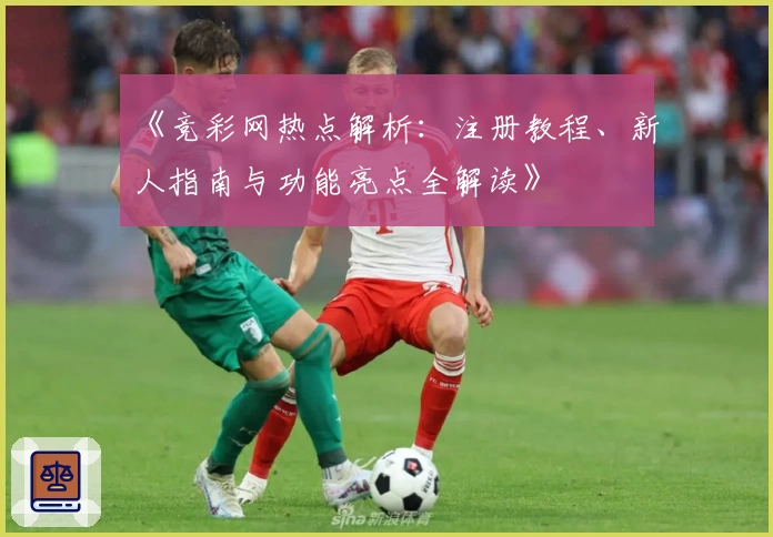 《竞彩网热点解析：注册教程、新人指南与功能亮点全解读》
