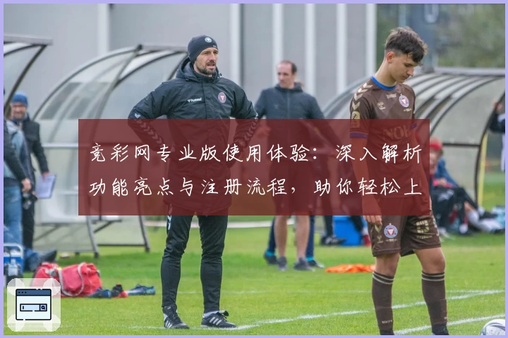 竞彩网专业版使用体验：深入解析功能亮点与注册流程，助你轻松上手