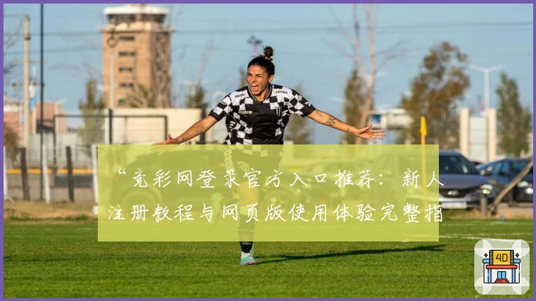 “竞彩网登录官方入口推荐：新人注册教程与网页版使用体验完整指南”