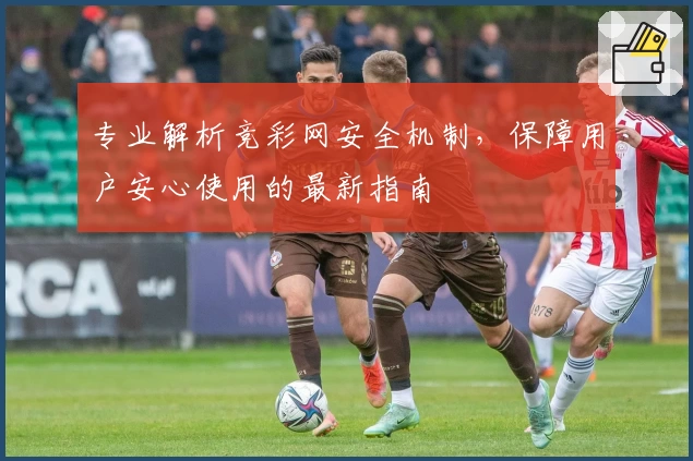 专业解析竞彩网安全机制,保障用户安心使用的最新指南