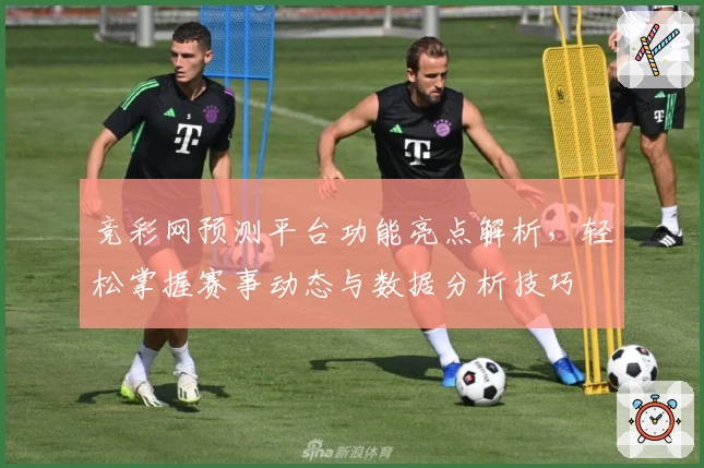 竞彩网预测平台功能亮点解析，轻松掌握赛事动态与数据分析技巧