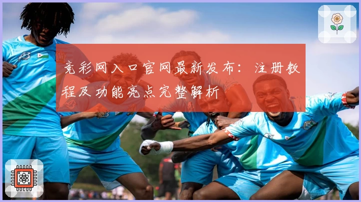 竞彩网入口官网最新发布:注册教程及功能亮点完整解析
